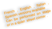 French , English , Italian , Spanish versions available
Can be performed on stage or in a quiet  street corner .
