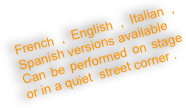 French , English , Italian , Spanish versions available
Can be performed on stage or in a quiet  street corner .
